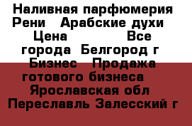 Наливная парфюмерия Рени . Арабские духи › Цена ­ 28 000 - Все города, Белгород г. Бизнес » Продажа готового бизнеса   . Ярославская обл.,Переславль-Залесский г.